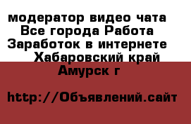 модератор видео-чата - Все города Работа » Заработок в интернете   . Хабаровский край,Амурск г.